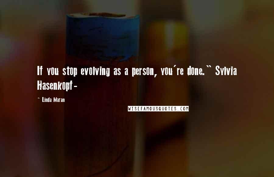 Linda Maran Quotes: If you stop evolving as a person, you're done." Sylvia Hasenkopf-