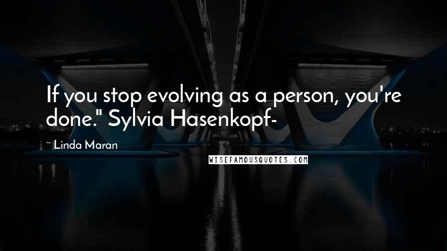Linda Maran Quotes: If you stop evolving as a person, you're done." Sylvia Hasenkopf-