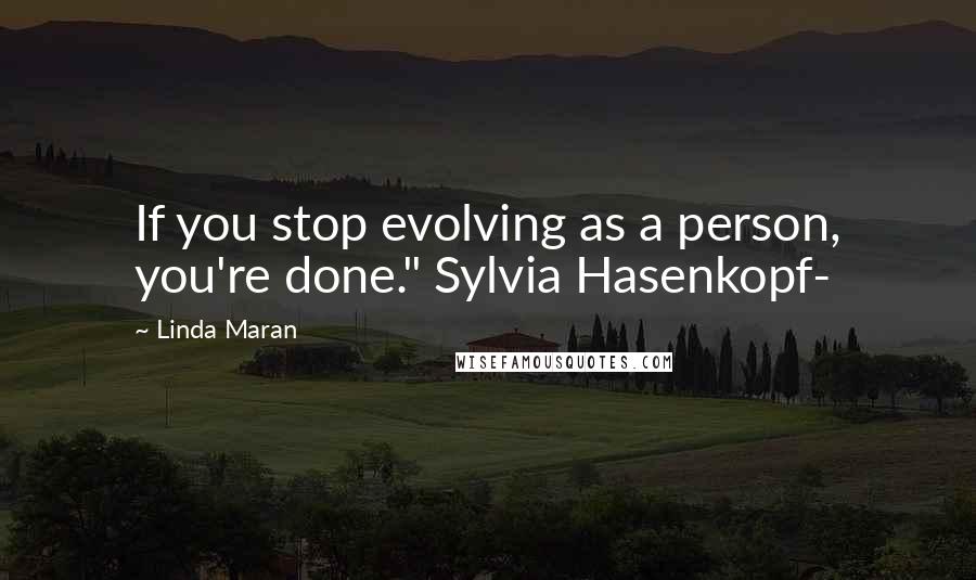 Linda Maran Quotes: If you stop evolving as a person, you're done." Sylvia Hasenkopf-