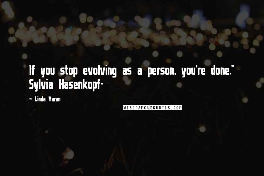 Linda Maran Quotes: If you stop evolving as a person, you're done." Sylvia Hasenkopf-