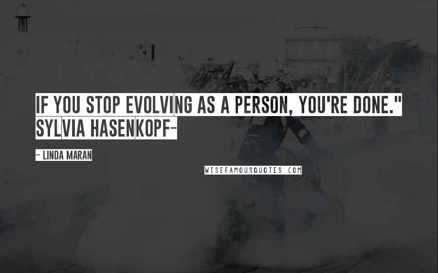 Linda Maran Quotes: If you stop evolving as a person, you're done." Sylvia Hasenkopf-