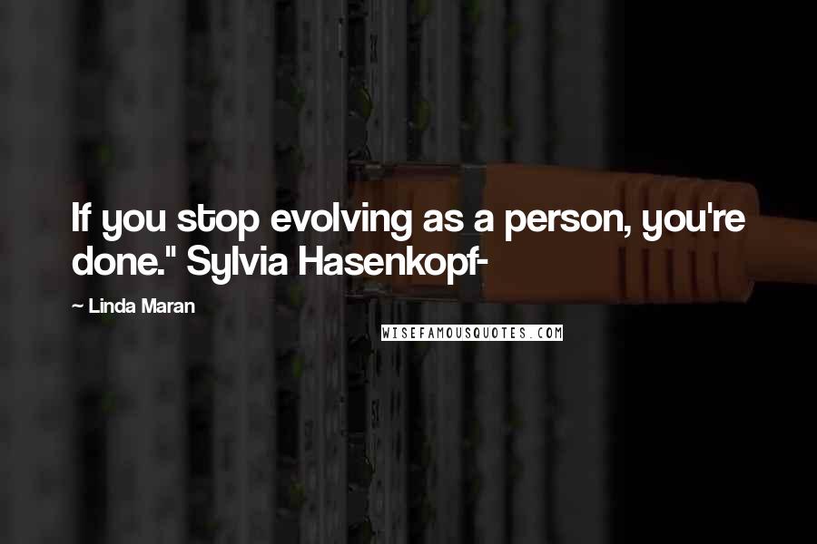 Linda Maran Quotes: If you stop evolving as a person, you're done." Sylvia Hasenkopf-