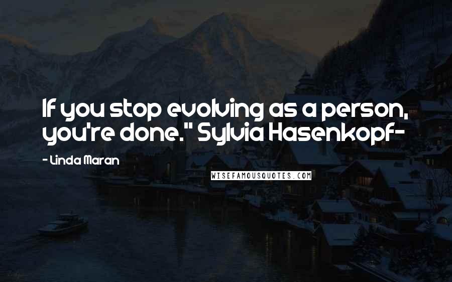 Linda Maran Quotes: If you stop evolving as a person, you're done." Sylvia Hasenkopf-