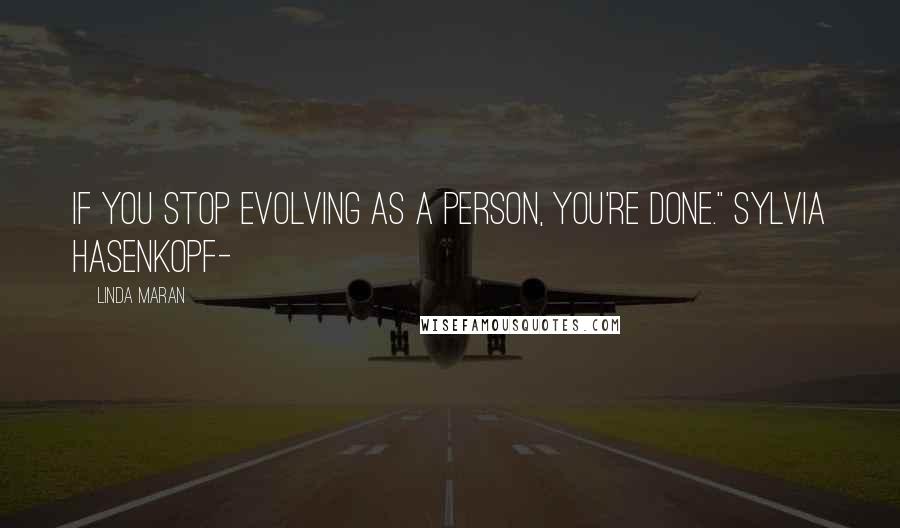 Linda Maran Quotes: If you stop evolving as a person, you're done." Sylvia Hasenkopf-