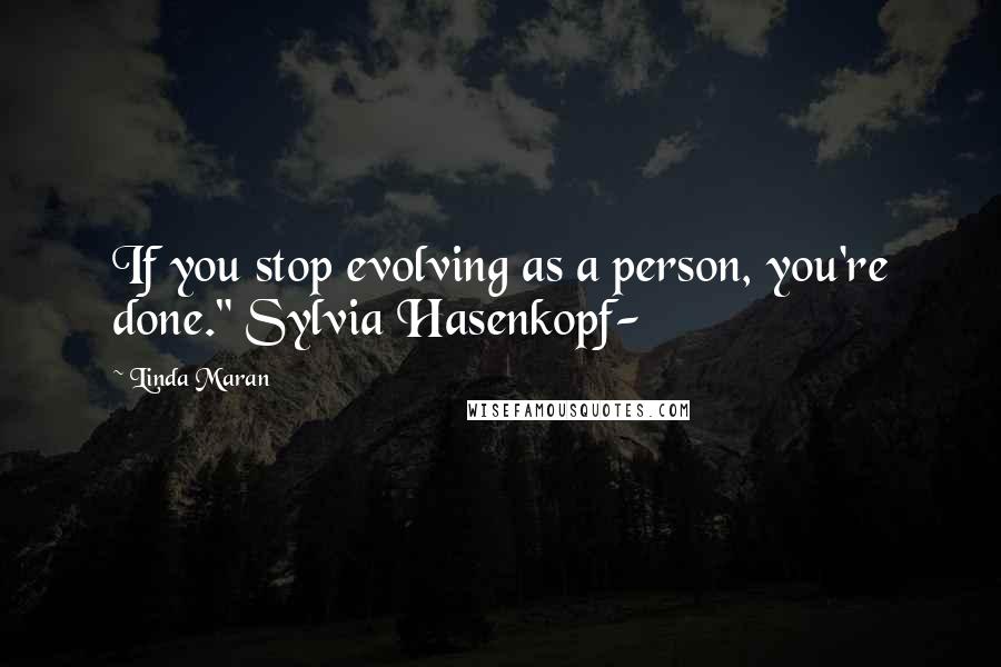Linda Maran Quotes: If you stop evolving as a person, you're done." Sylvia Hasenkopf-