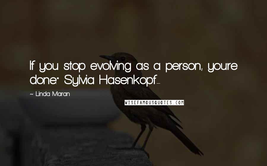 Linda Maran Quotes: If you stop evolving as a person, you're done." Sylvia Hasenkopf-
