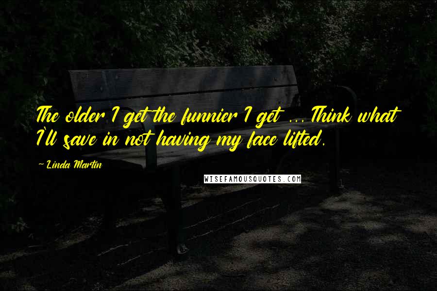 Linda Martin Quotes: The older I get the funnier I get ... Think what I'll save in not having my face lifted.