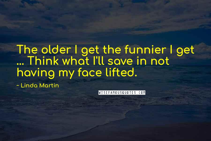 Linda Martin Quotes: The older I get the funnier I get ... Think what I'll save in not having my face lifted.