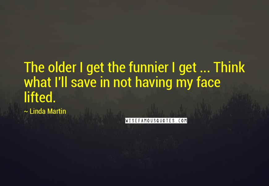 Linda Martin Quotes: The older I get the funnier I get ... Think what I'll save in not having my face lifted.