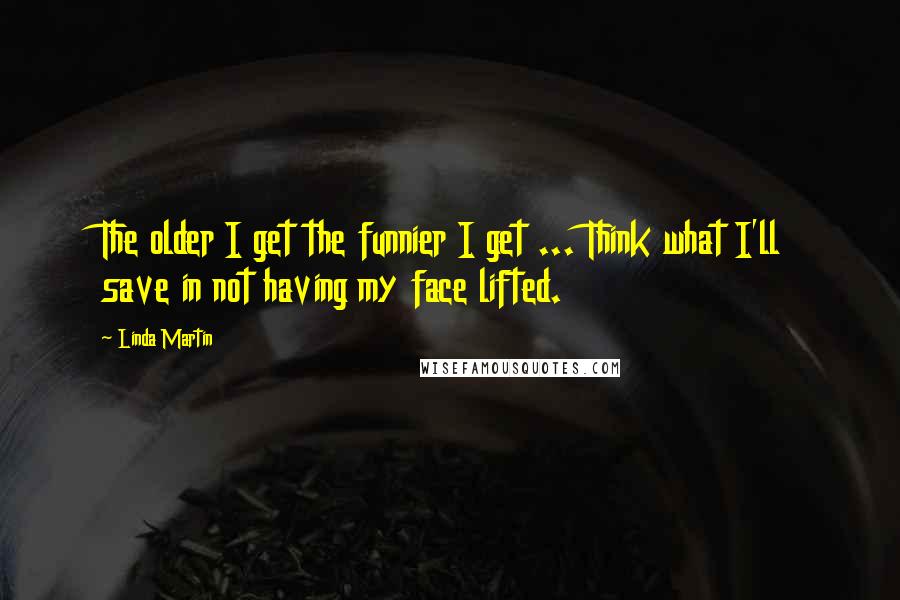 Linda Martin Quotes: The older I get the funnier I get ... Think what I'll save in not having my face lifted.