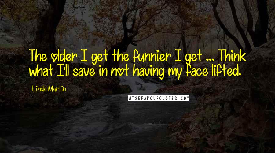 Linda Martin Quotes: The older I get the funnier I get ... Think what I'll save in not having my face lifted.