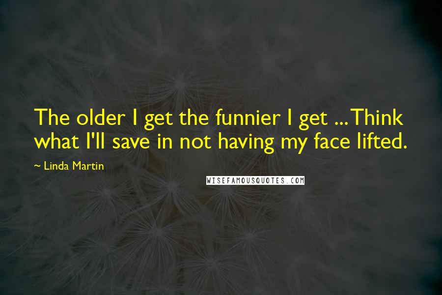 Linda Martin Quotes: The older I get the funnier I get ... Think what I'll save in not having my face lifted.