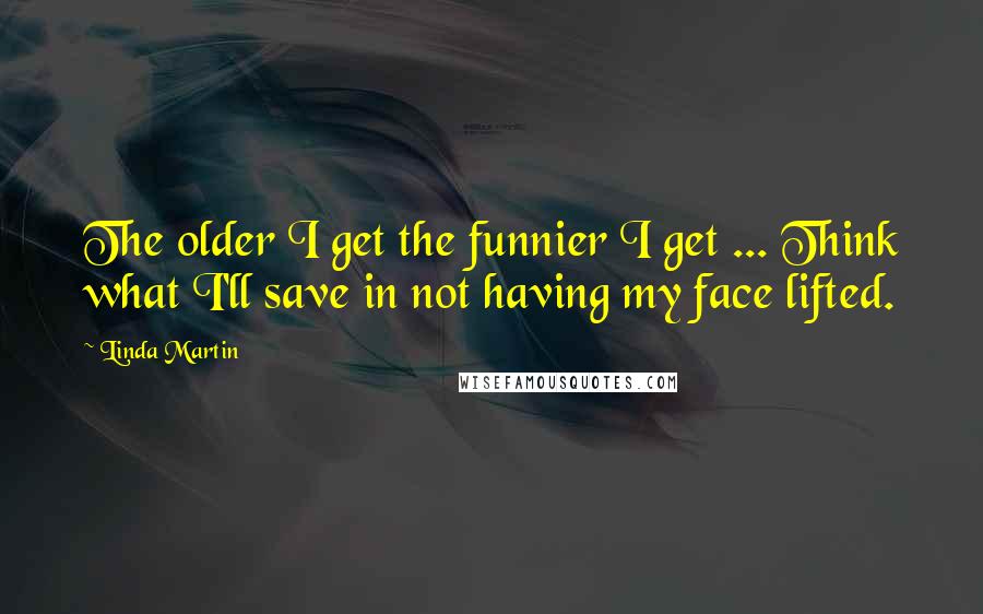 Linda Martin Quotes: The older I get the funnier I get ... Think what I'll save in not having my face lifted.