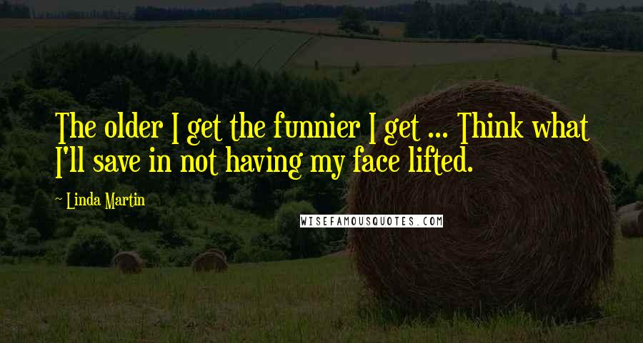 Linda Martin Quotes: The older I get the funnier I get ... Think what I'll save in not having my face lifted.