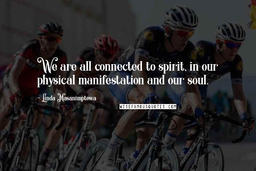 Linda Masanimptewa Quotes: We are all connected to spirit, in our physical manifestation and our soul.