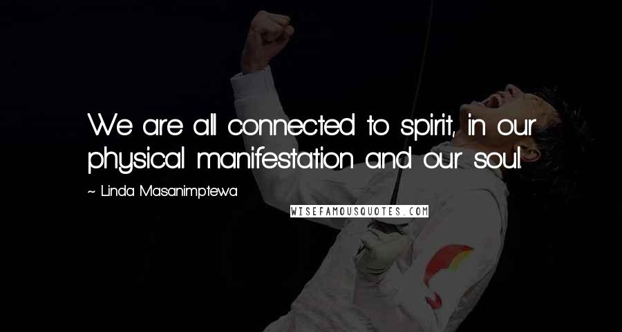 Linda Masanimptewa Quotes: We are all connected to spirit, in our physical manifestation and our soul.