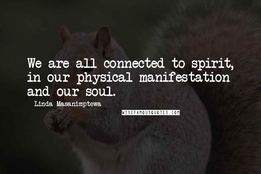 Linda Masanimptewa Quotes: We are all connected to spirit, in our physical manifestation and our soul.