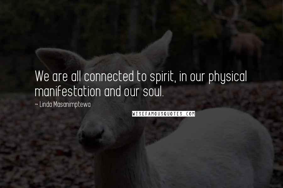 Linda Masanimptewa Quotes: We are all connected to spirit, in our physical manifestation and our soul.