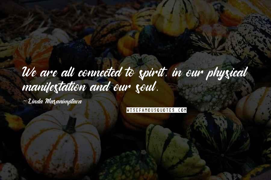 Linda Masanimptewa Quotes: We are all connected to spirit, in our physical manifestation and our soul.