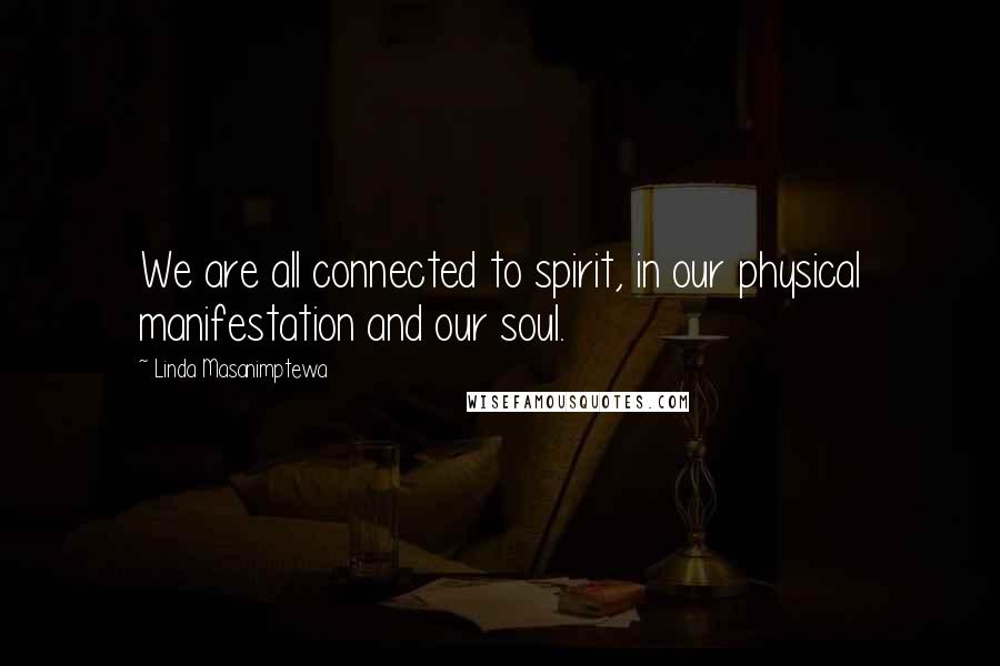 Linda Masanimptewa Quotes: We are all connected to spirit, in our physical manifestation and our soul.