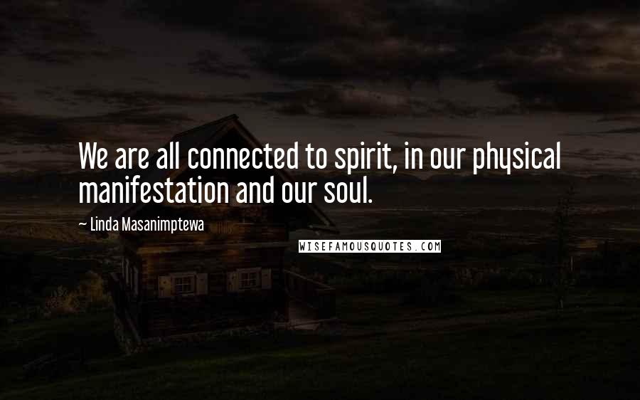 Linda Masanimptewa Quotes: We are all connected to spirit, in our physical manifestation and our soul.