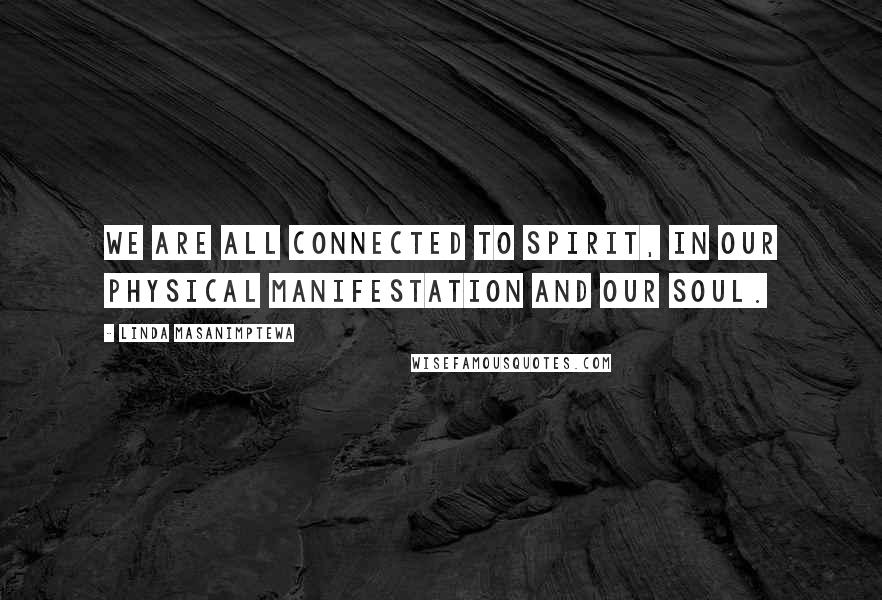 Linda Masanimptewa Quotes: We are all connected to spirit, in our physical manifestation and our soul.