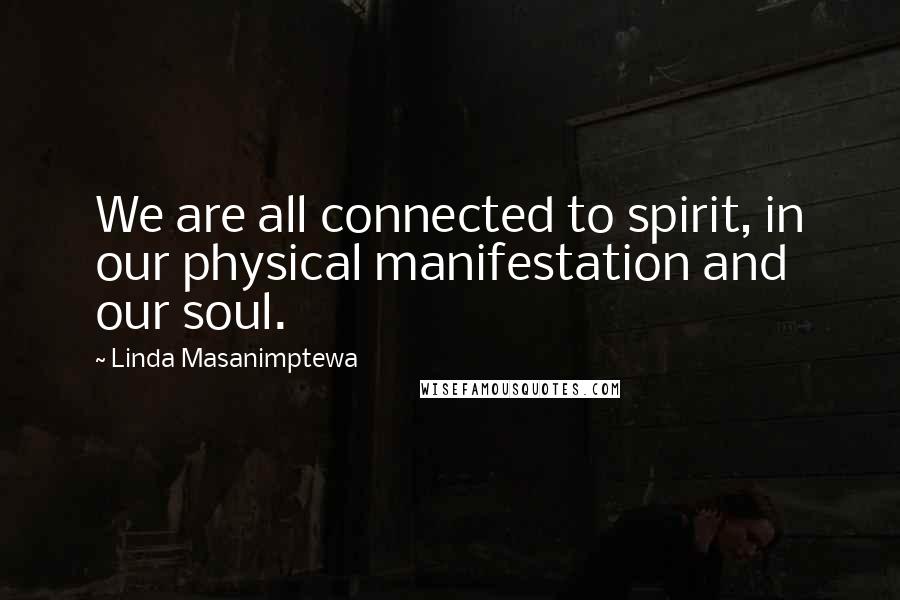 Linda Masanimptewa Quotes: We are all connected to spirit, in our physical manifestation and our soul.