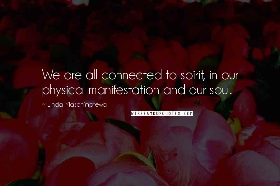 Linda Masanimptewa Quotes: We are all connected to spirit, in our physical manifestation and our soul.