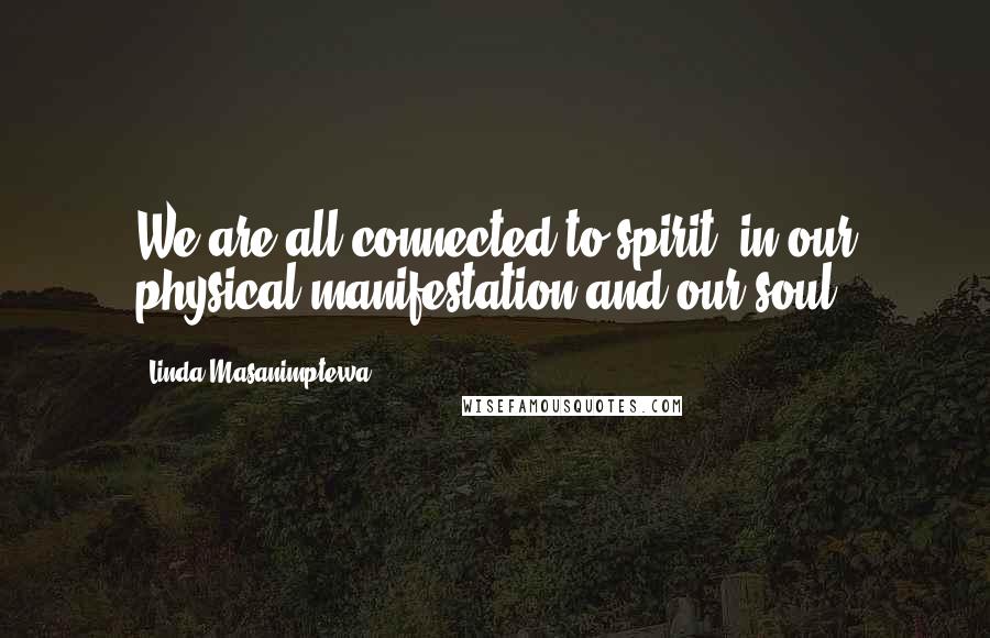 Linda Masanimptewa Quotes: We are all connected to spirit, in our physical manifestation and our soul.