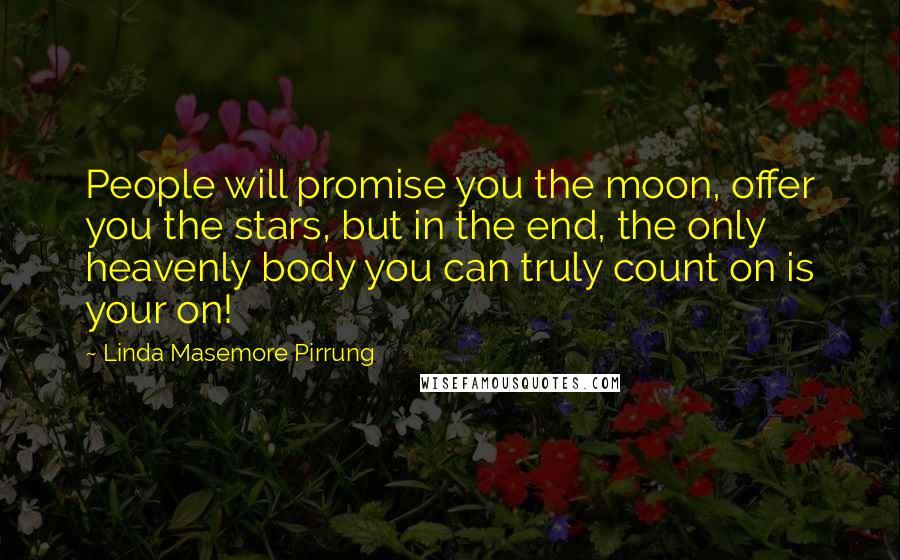 Linda Masemore Pirrung Quotes: People will promise you the moon, offer you the stars, but in the end, the only heavenly body you can truly count on is your on!