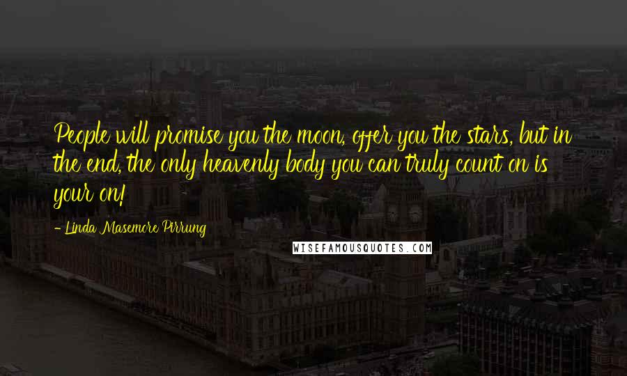 Linda Masemore Pirrung Quotes: People will promise you the moon, offer you the stars, but in the end, the only heavenly body you can truly count on is your on!