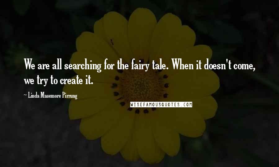Linda Masemore Pirrung Quotes: We are all searching for the fairy tale. When it doesn't come, we try to create it.