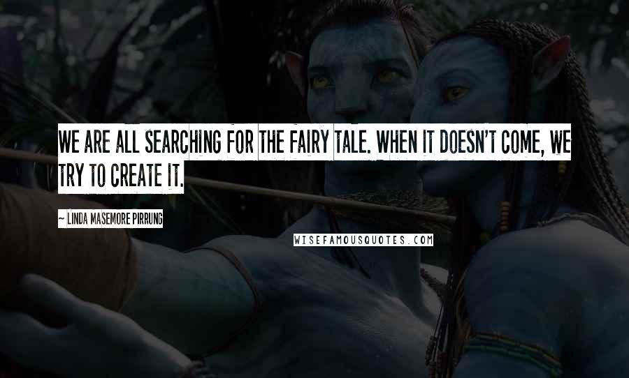 Linda Masemore Pirrung Quotes: We are all searching for the fairy tale. When it doesn't come, we try to create it.