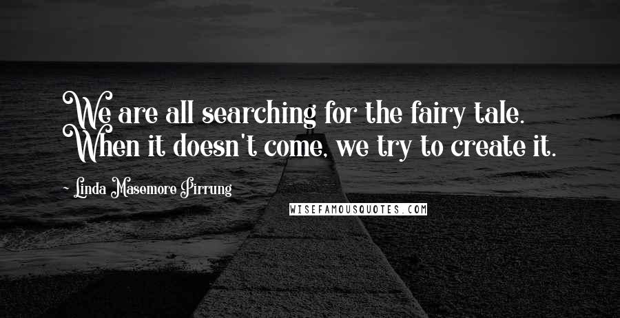 Linda Masemore Pirrung Quotes: We are all searching for the fairy tale. When it doesn't come, we try to create it.