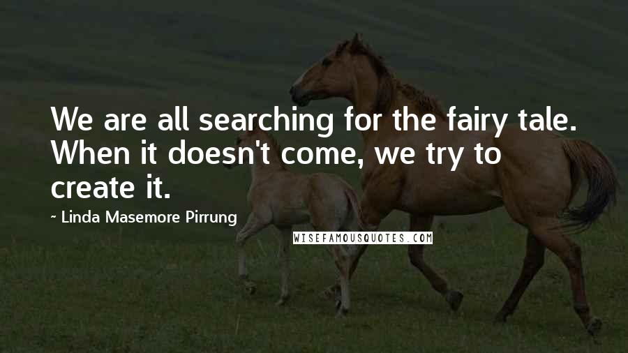 Linda Masemore Pirrung Quotes: We are all searching for the fairy tale. When it doesn't come, we try to create it.