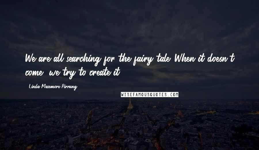 Linda Masemore Pirrung Quotes: We are all searching for the fairy tale. When it doesn't come, we try to create it.