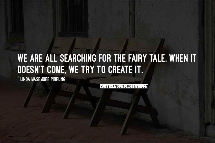 Linda Masemore Pirrung Quotes: We are all searching for the fairy tale. When it doesn't come, we try to create it.