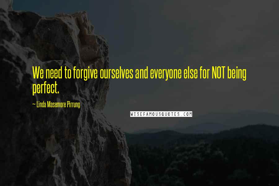 Linda Masemore Pirrung Quotes: We need to forgive ourselves and everyone else for NOT being perfect.