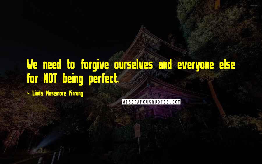 Linda Masemore Pirrung Quotes: We need to forgive ourselves and everyone else for NOT being perfect.