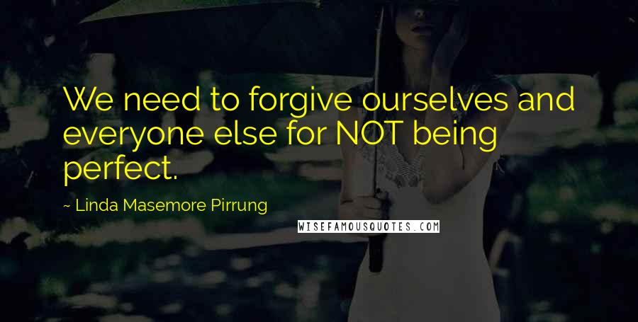 Linda Masemore Pirrung Quotes: We need to forgive ourselves and everyone else for NOT being perfect.