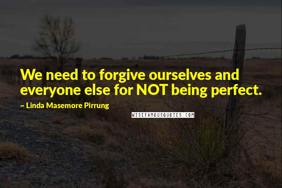 Linda Masemore Pirrung Quotes: We need to forgive ourselves and everyone else for NOT being perfect.