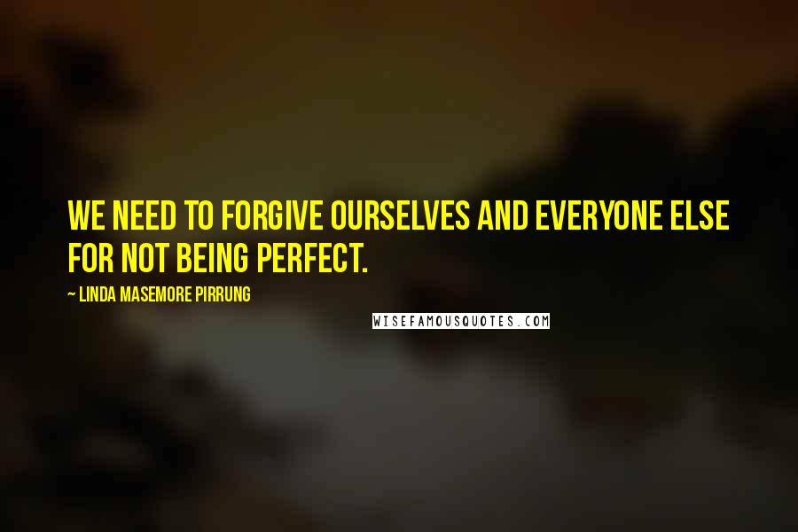 Linda Masemore Pirrung Quotes: We need to forgive ourselves and everyone else for NOT being perfect.