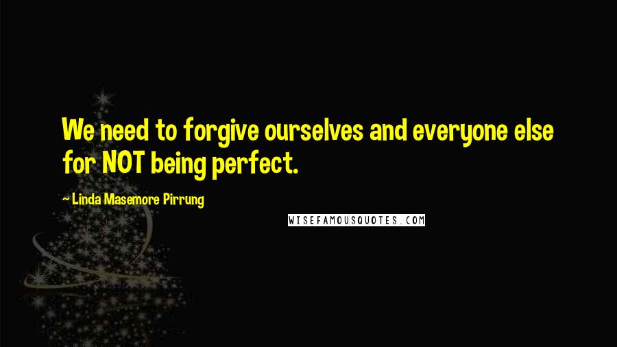 Linda Masemore Pirrung Quotes: We need to forgive ourselves and everyone else for NOT being perfect.