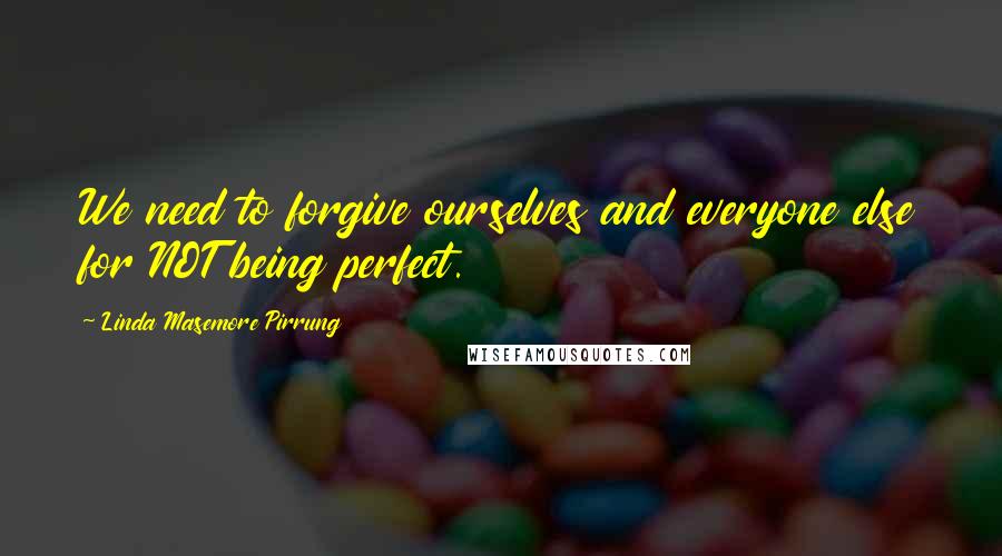 Linda Masemore Pirrung Quotes: We need to forgive ourselves and everyone else for NOT being perfect.