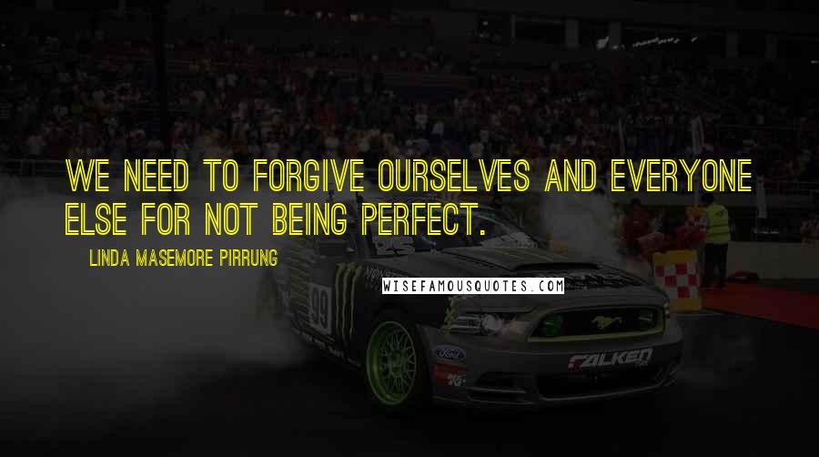 Linda Masemore Pirrung Quotes: We need to forgive ourselves and everyone else for NOT being perfect.