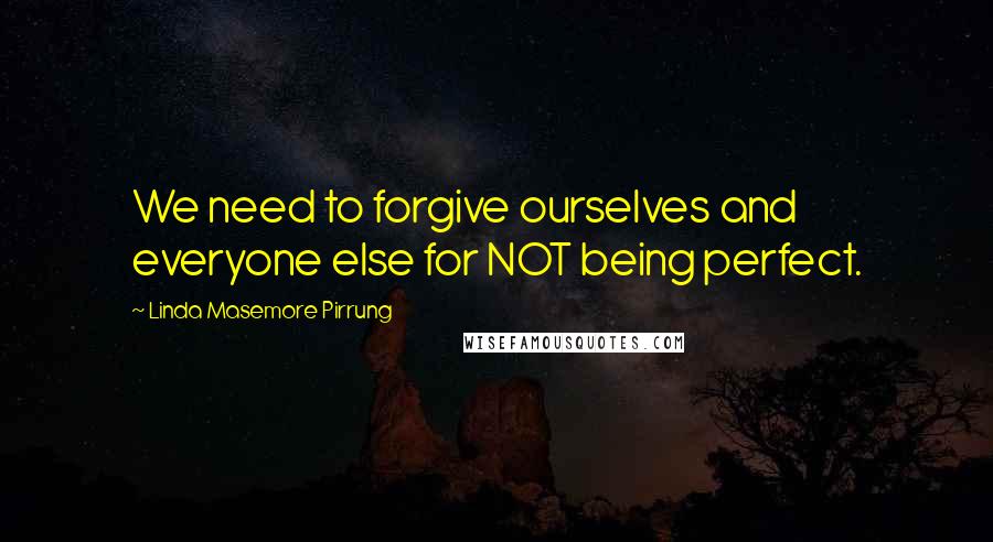 Linda Masemore Pirrung Quotes: We need to forgive ourselves and everyone else for NOT being perfect.