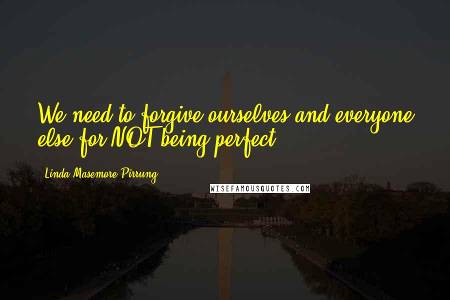 Linda Masemore Pirrung Quotes: We need to forgive ourselves and everyone else for NOT being perfect.