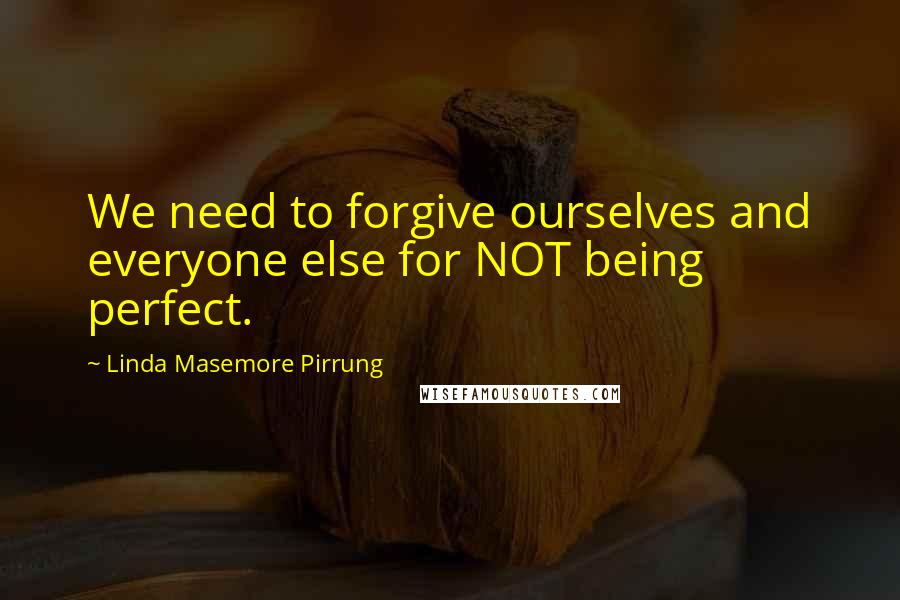 Linda Masemore Pirrung Quotes: We need to forgive ourselves and everyone else for NOT being perfect.