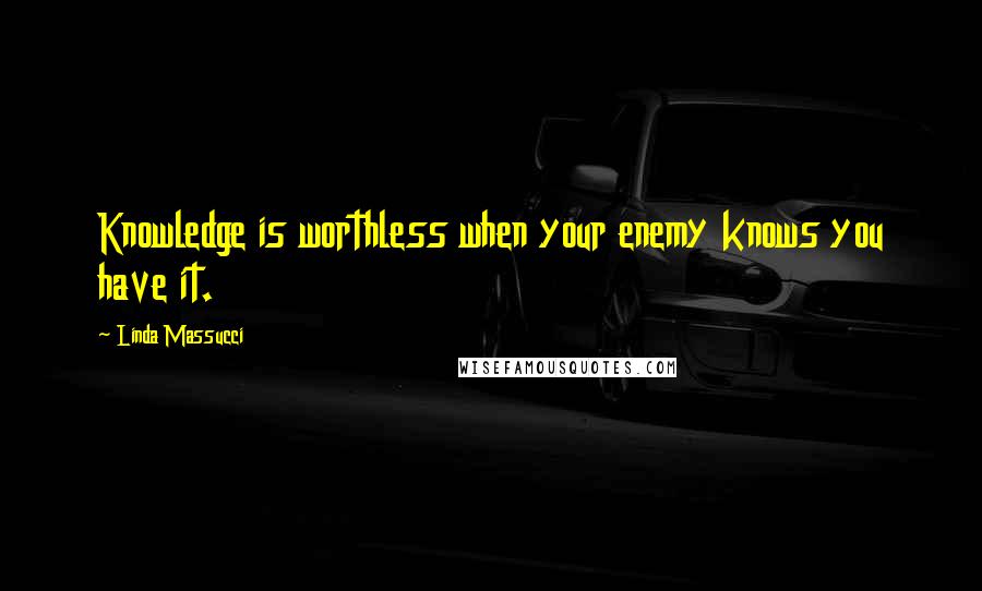 Linda Massucci Quotes: Knowledge is worthless when your enemy knows you have it.