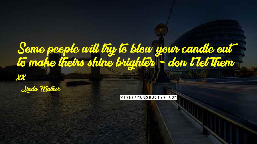 Linda Mather Quotes: Some people will try to blow your candle out to make theirs shine brighter - don't let them! xx